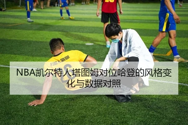 NBA凯尔特人塔图姆对位哈登的风格变化与数据对照