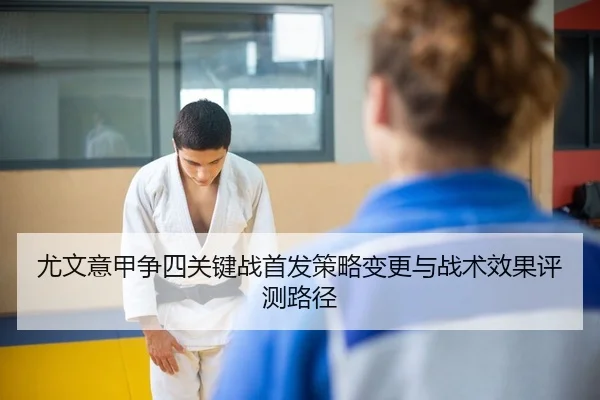 尤文意甲争四关键战首发策略变更与战术效果评测路径