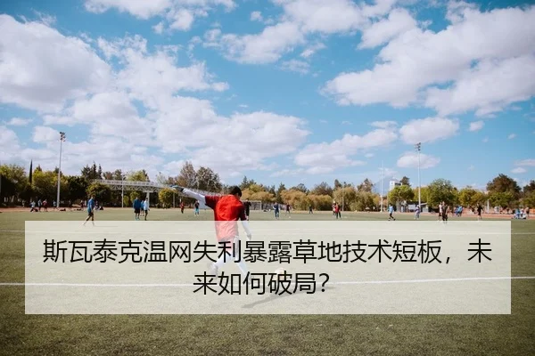 斯瓦泰克温网失利暴露草地技术短板，未来如何破局？